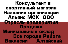 Консультант в спортивный магазин › Название организации ­ Альянс-МСК, ООО › Отрасль предприятия ­ Продажи › Минимальный оклад ­ 30 000 - Все города Работа » Вакансии   . Алтайский край